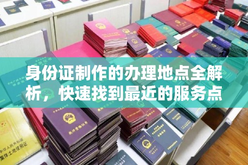 伊川身份证制作的办理地点全解析，快速找到最近的服务点