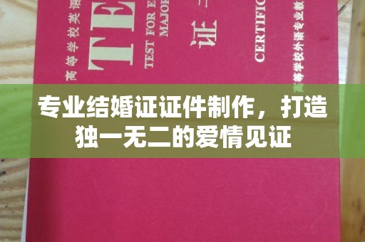 伊川专业结婚证证件制作，打造独一无二的爱情见证