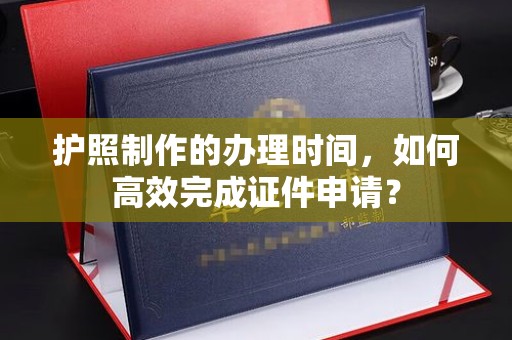 伊川护照制作的办理时间，如何高效完成证件申请？