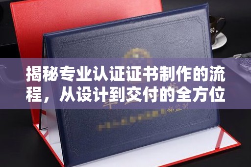 伊川揭秘专业认证证书制作的流程，从设计到交付的全方位指南