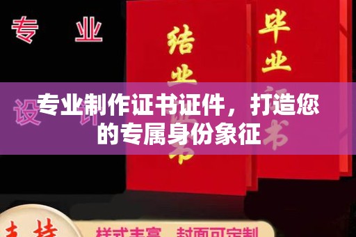 伊川专业制作证书证件，打造您的专属身份象征