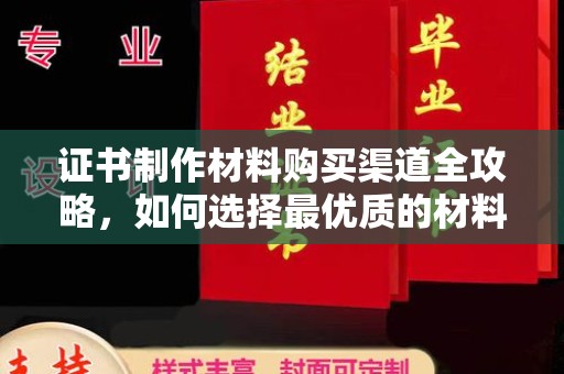 伊川证书制作材料购买渠道全攻略，如何选择最优质的材料